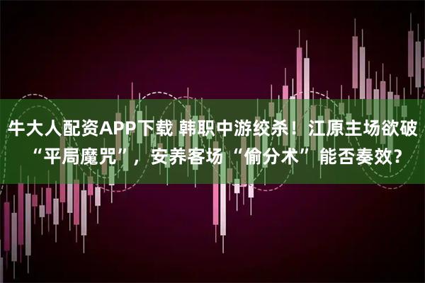 牛大人配资APP下载 韩职中游绞杀！江原主场欲破 “平局魔咒”，安养客场 “偷分术” 能否奏效？