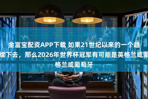 金富宝配资APP下载 如果21世纪以来的一个趋势延续下去，那么2026年世界杯冠军有可能是英格兰或葡萄牙