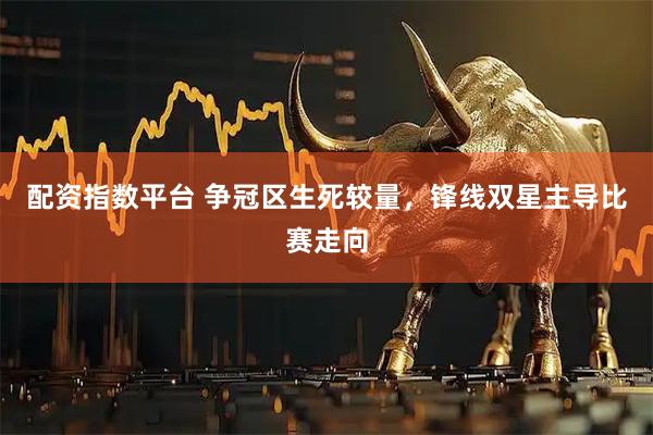 配资指数平台 争冠区生死较量，锋线双星主导比赛走向