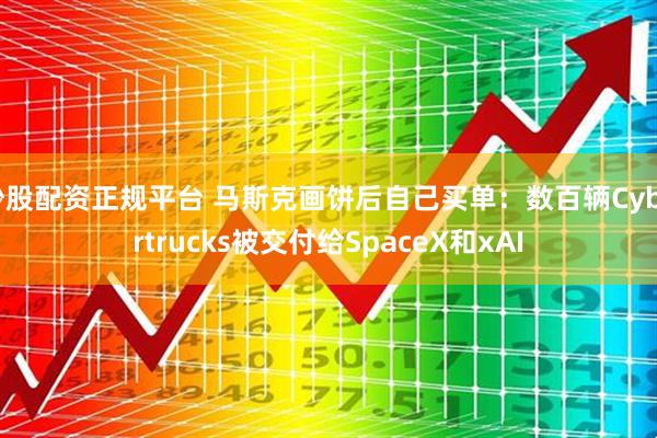 炒股配资正规平台 马斯克画饼后自己买单：数百辆Cybertrucks被交付给SpaceX和xAI
