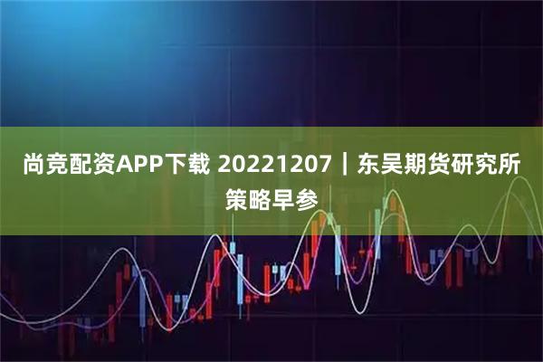 尚竞配资APP下载 20221207｜东吴期货研究所策略早参