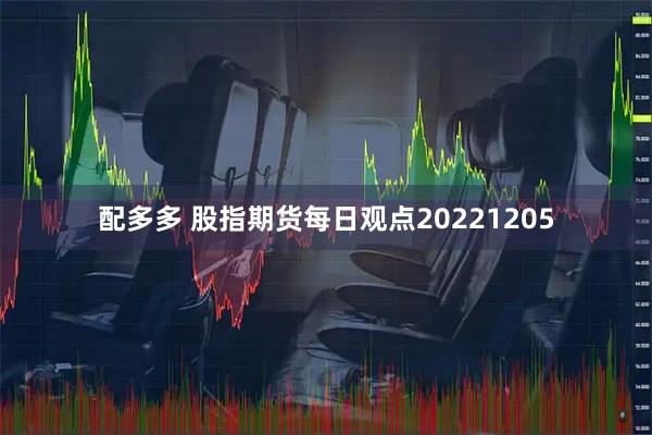 配多多 股指期货每日观点20221205