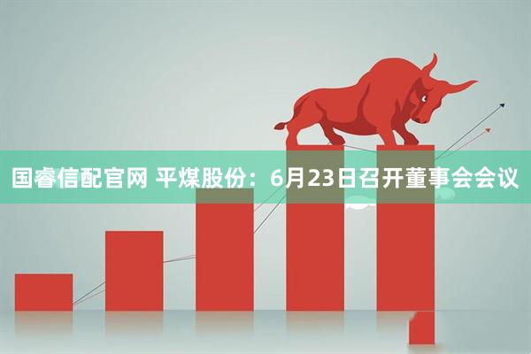国睿信配官网 平煤股份：6月23日召开董事会会议