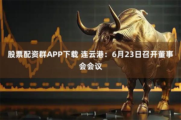 股票配资群APP下载 连云港：6月23日召开董事会会议