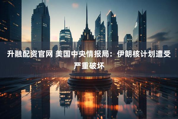 升融配资官网 美国中央情报局：伊朗核计划遭受严重破坏