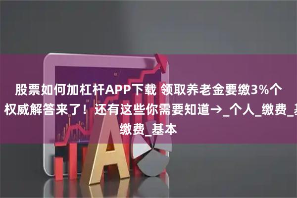 股票如何加杠杆APP下载 领取养老金要缴3%个税？权威解答来了！还有这些你需要知道→_个人_缴费_基本