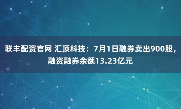 联丰配资官网 汇顶科技：7月1日融券卖出900股，融资融券余额13.23亿元