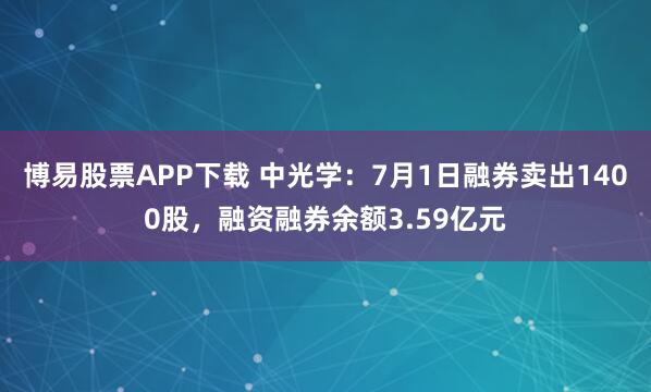 博易股票APP下载 中光学：7月1日融券卖出1400股，融资融券余额3.59亿元