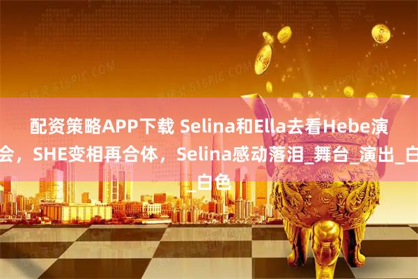 配资策略APP下载 Selina和Ella去看Hebe演唱会，SHE变相再合体，Selina感动落泪_舞台_演出_白色