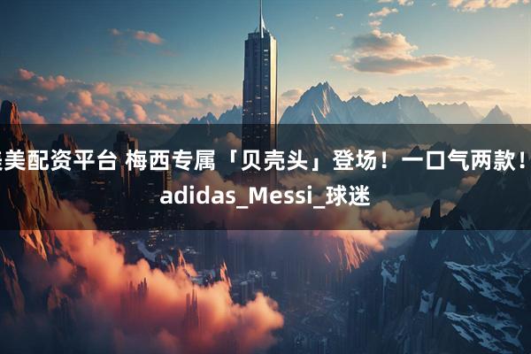 美美配资平台 梅西专属「贝壳头」登场！一口气两款！_adidas_Messi_球迷