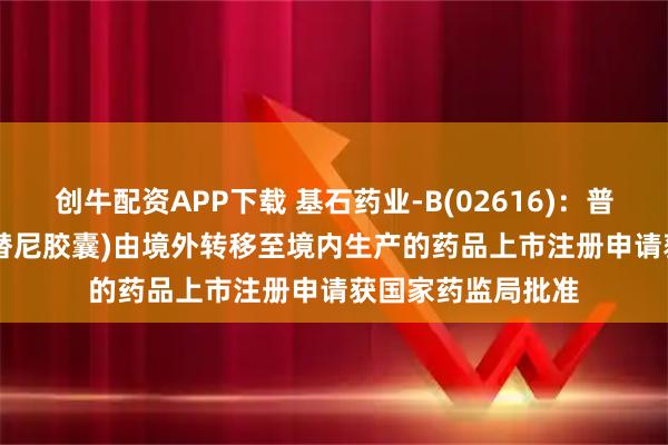 创牛配资APP下载 基石药业-B(02616)：普吉华&reg;(普拉替尼胶囊)由境外转移至境内生产的药品上市注册申请获国家药监局批准