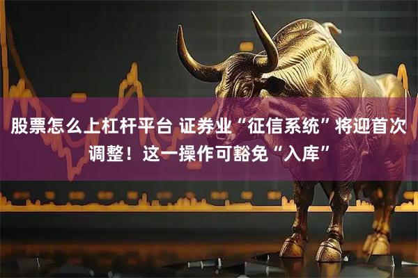 股票怎么上杠杆平台 证券业“征信系统”将迎首次调整！这一操作可豁免“入库”