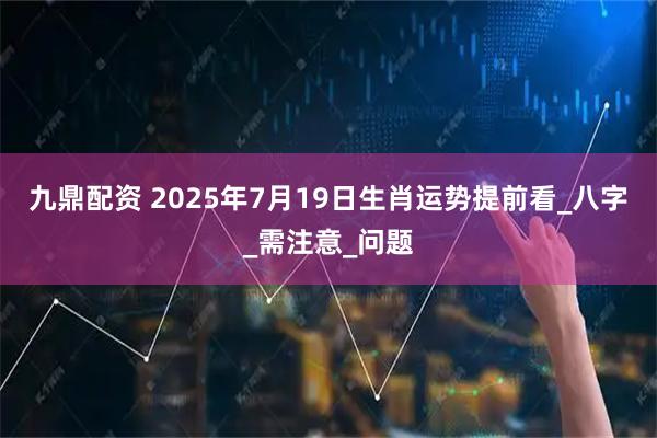 九鼎配资 2025年7月19日生肖运势提前看_八字_需注意_问题