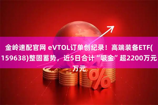 金岭速配官网 eVTOL订单创纪录!高端装备ETF(159638)整固蓄势,近5日合计“吸金”超2200万元