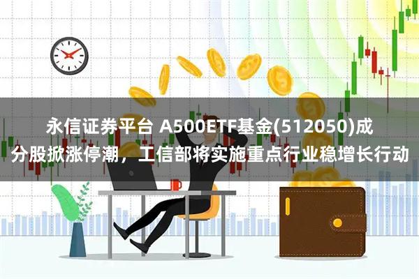 永信证券平台 A500ETF基金(512050)成分股掀涨停潮，工信部将实施重点行业稳增长行动