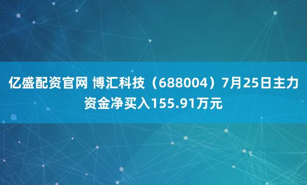 亿盛配资官网 博汇科技（688004）7月25日主力资金净买入155.91万元