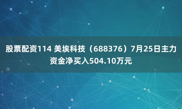 股票配资114 美埃科技（688376）7月25日主力资金净买入504.10万元