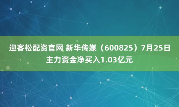 迎客松配资官网 新华传媒（600825）7月25日主力资金净买入1.03亿元