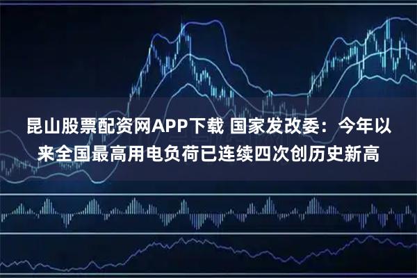昆山股票配资网APP下载 国家发改委：今年以来全国最高用电负荷已连续四次创历史新高