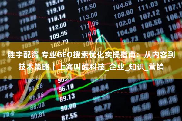 胜宇配资 专业GEO搜索优化实操指南：从内容到技术策略｜上海叫醒科技_企业_知识_营销