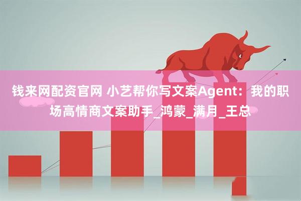 钱来网配资官网 小艺帮你写文案Agent：我的职场高情商文案助手_鸿蒙_满月_王总