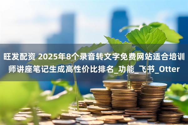 旺发配资 2025年8个录音转文字免费网站适合培训师讲座笔记生成高性价比排名_功能_飞书_Otter