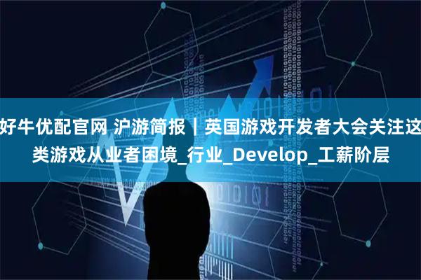 好牛优配官网 沪游简报｜英国游戏开发者大会关注这类游戏从业者困境_行业_Develop_工薪阶层