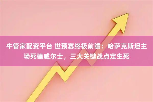 牛管家配资平台 世预赛终极前瞻：哈萨克斯坦主场死磕威尔士，三大关键战点定生死