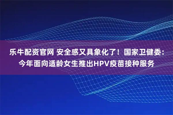 乐牛配资官网 安全感又具象化了！国家卫健委：今年面向适龄女生推出HPV疫苗接种服务
