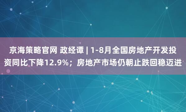 京海策略官网 政经谭 | 1-8月全国房地产开发投资同比下降12.9%；房地产市场仍朝止跌回稳迈进