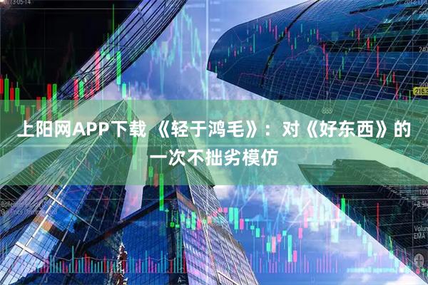 上阳网APP下载 《轻于鸿毛》：对《好东西》的一次不拙劣模仿