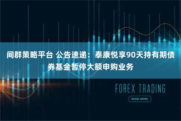间群策略平台 公告速递：泰康悦享90天持有期债券基金暂停大额申购业务