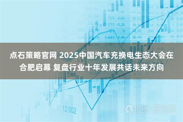 点石策略官网 2025中国汽车充换电生态大会在合肥启幕 复盘行业十年发展共话未来方向