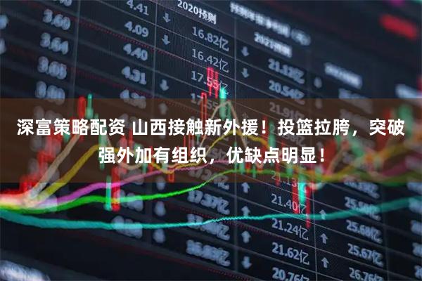 深富策略配资 山西接触新外援！投篮拉胯，突破强外加有组织，优缺点明显！