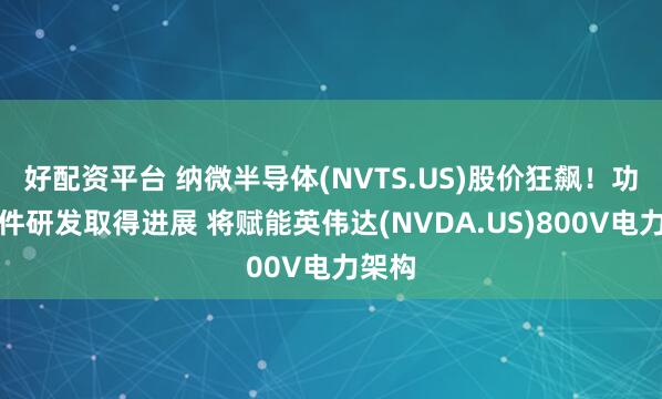 好配资平台 纳微半导体(NVTS.US)股价狂飙！功率器件研发取得进展 将赋能英伟达(NVDA.US)800V电力架构