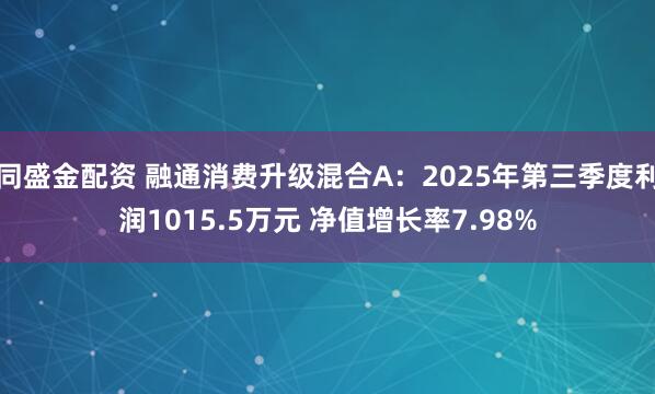 同盛金配资 融通消费升级混合A：2025年第三季度利润1015.5万元 净值增长率7.98%