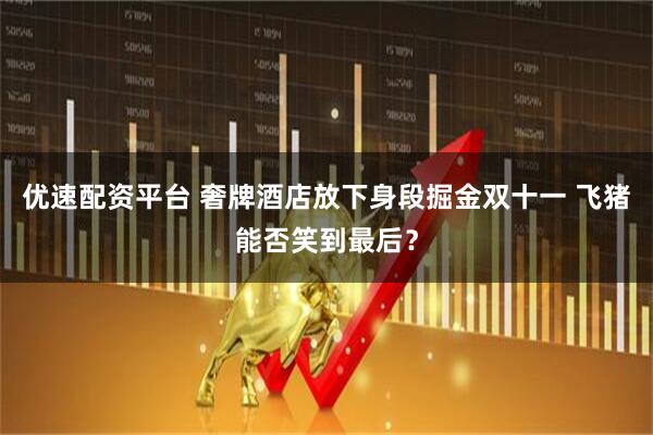 优速配资平台 奢牌酒店放下身段掘金双十一 飞猪能否笑到最后?