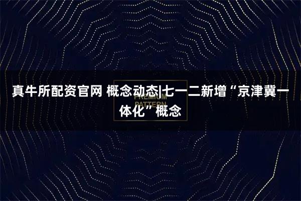 真牛所配资官网 概念动态|七一二新增“京津冀一体化”概念