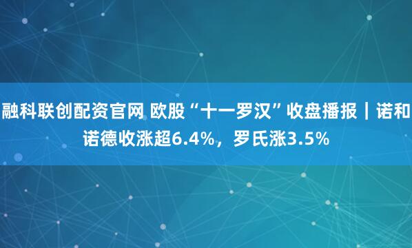 融科联创配资官网 欧股“十一罗汉”收盘播报|诺和诺德收涨超6.4%,罗氏涨3.5%