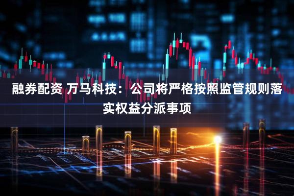 融券配资 万马科技：公司将严格按照监管规则落实权益分派事项