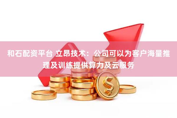 和石配资平台 立昂技术：公司可以为客户海量推理及训练提供算力及云服务