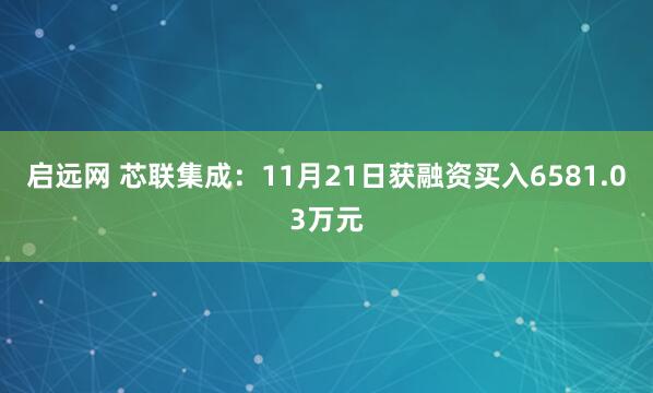 启远网 芯联集成：11月21日获融资买入6581.03万元
