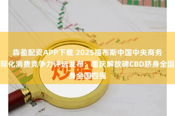 犇盈配资APP下载 2025福布斯中国中央商务区国际化消费竞争力评选发布：重庆解放碑CBD跻身全国四强
