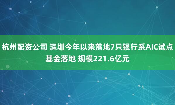 杭州配资公司 深圳今年以来落地7只银行系AIC试点基金落地 规模221.6亿元
