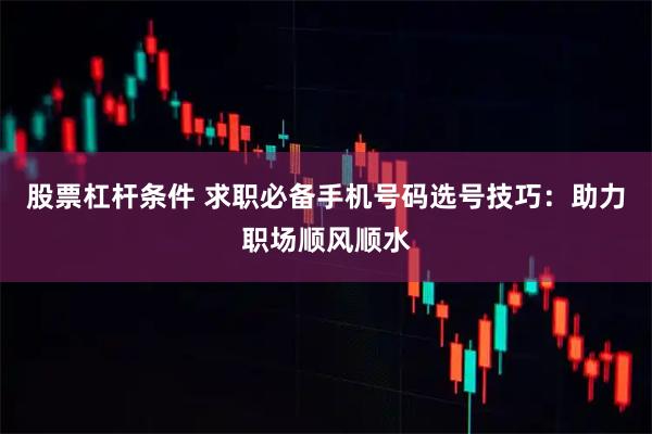 股票杠杆条件 求职必备手机号码选号技巧：助力职场顺风顺水