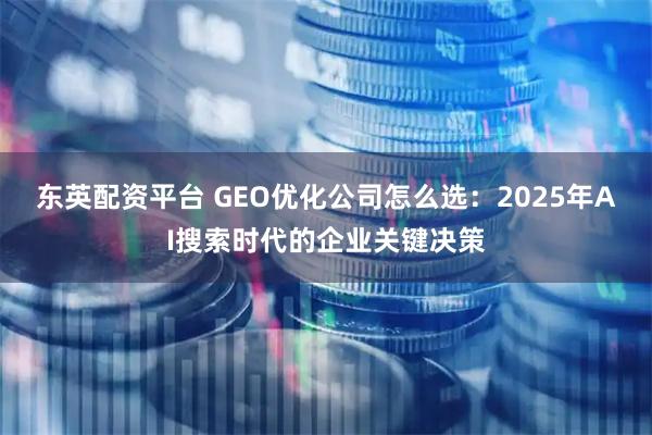 东英配资平台 GEO优化公司怎么选：2025年AI搜索时代的企业关键决策
