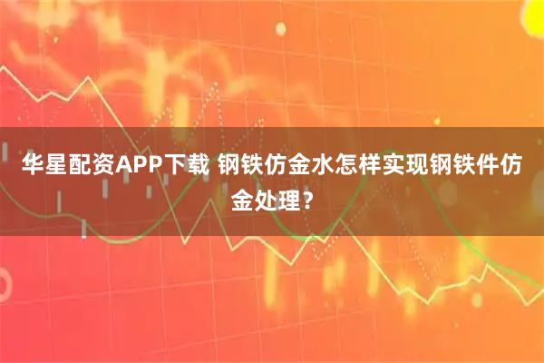 华星配资APP下载 钢铁仿金水怎样实现钢铁件仿金处理？