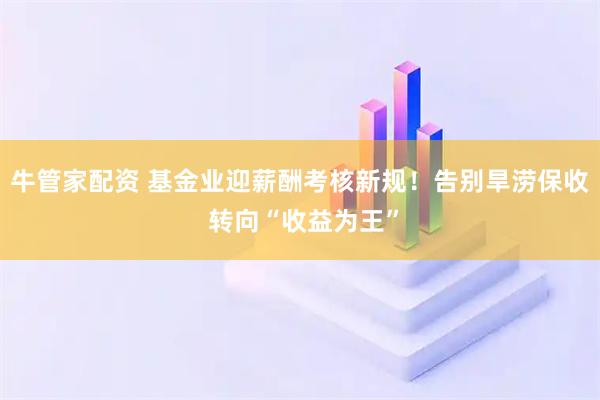 牛管家配资 基金业迎薪酬考核新规！告别旱涝保收 转向“收益为王”