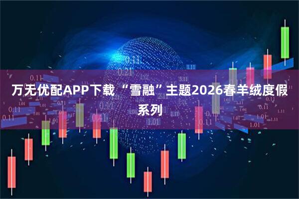 万无优配APP下载 “雪融”主题2026春羊绒度假系列