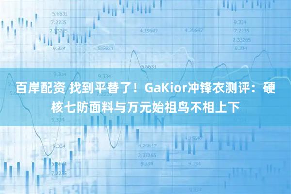 百岸配资 找到平替了！GaKior冲锋衣测评：硬核七防面料与万元始祖鸟不相上下